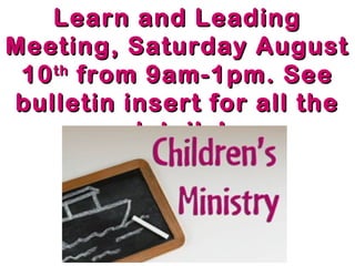 Learn and LeadingLearn and Leading
Meeting, Saturday AugustMeeting, Saturday August
1010thth
from 9am-1pm. Seefrom 9am-1pm. See
bulletin insert for all thebulletin insert for all the
details!details!
 