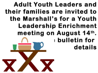 Adult Youth Leaders and
their families are invited to
the Marshall’s for a Youth
Leadership Enrichment
meeting on August 14th
.
Check out the bulletin for
details
 