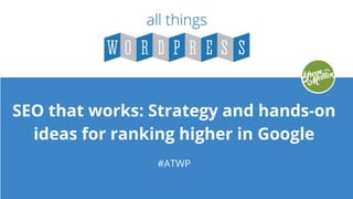 SEO that works: Strategy and hands-on
ideas for ranking higher in Google
#ATWP
 