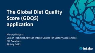 The Global Diet Quality
Score (GDQS)
application
Mourad Moursi
Senior Technical Advisor, Intake Center for Dietary Assessment
FHI Solutions
28 July 2022
 