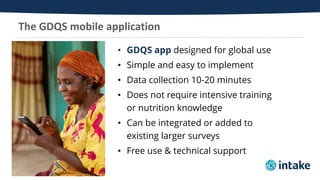 The GDQS mobile application
• GDQS app designed for global use
• Simple and easy to implement
• Data collection 10-20 minu...