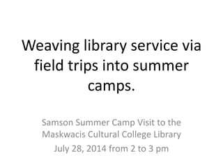 Weaving library service via
field trips into summer
camps.
Samson Summer Camp Visit to the
Maskwacis Cultural College Library
July 28, 2014 from 2 to 3 pm
 