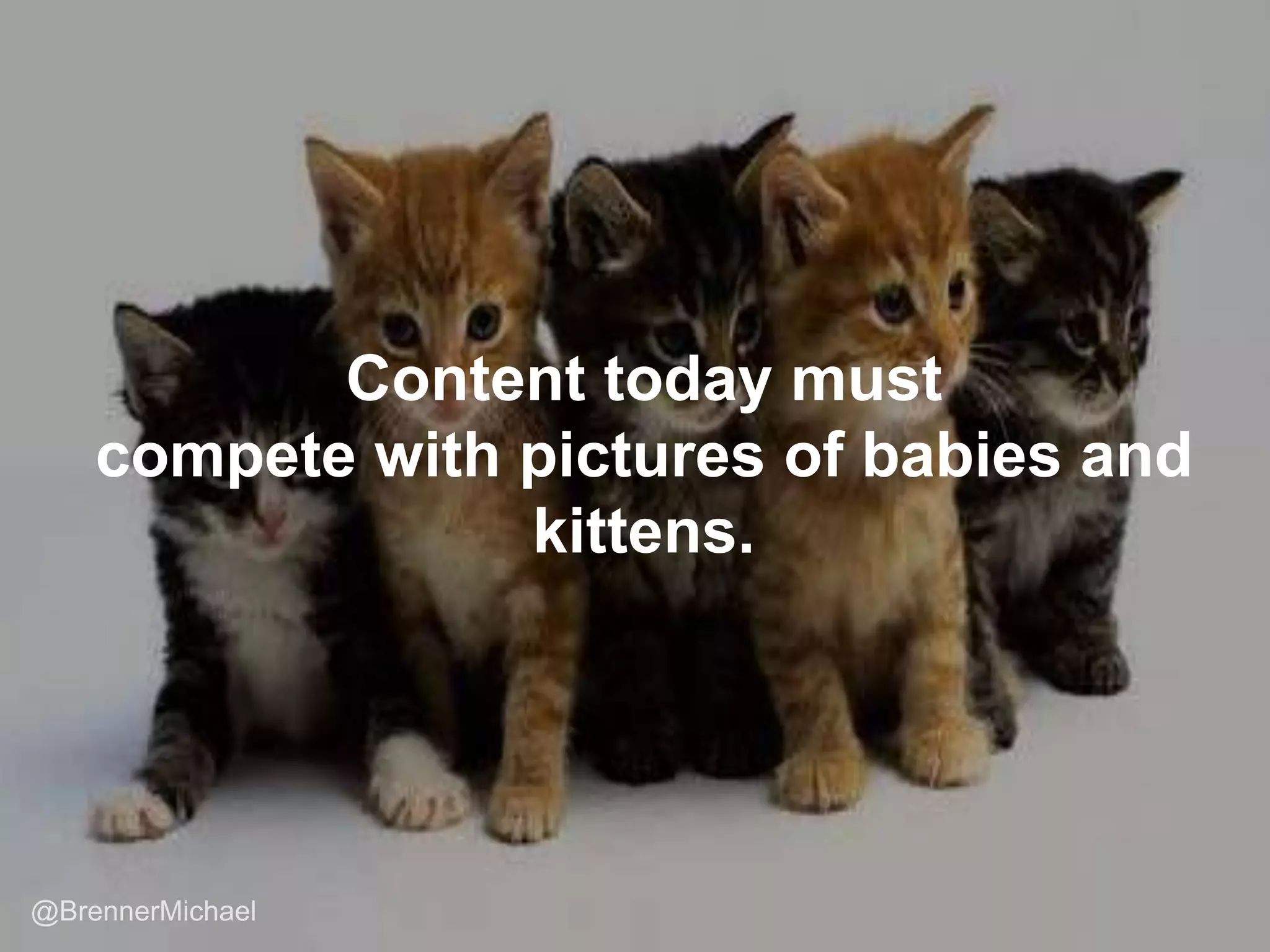 Content today must
compete with pictures of babies and
kittens.
 
