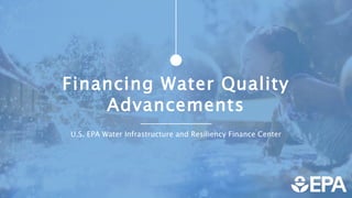 Financing Water Quality
Advancements
U.S. EPA Water Infrastructure and Resiliency Finance Center
 