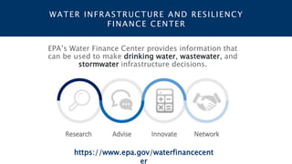 WATER INFRASTRUCTURE AND RESILIENCY
FINANCE CENTER
EPA’s Water Finance Center provides information that
can be used to make drinking water, wastewater, and
stormwater infrastructure decisions.
Research Advise Innovate Network
https://www.epa.gov/waterfinancecent
er
 