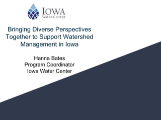 Bringing Diverse Perspectives
Together to Support Watershed
Management in Iowa
Hanna Bates
Program Coordinator
Iowa Water Center
 