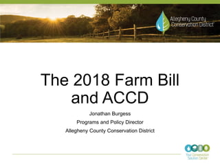 The 2018 Farm Bill
and ACCD
Jonathan Burgess
Programs and Policy Director
Allegheny County Conservation District
 