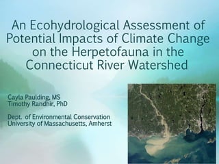 An Ecohydrological Assessment of
Potential Impacts of Climate Change
on the Herpetofauna in the
Connecticut River Watershed
Cayla Paulding, MS
Timothy Randhir, PhD
Dept. of Environmental Conservation
University of Massachusetts, Amherst
 