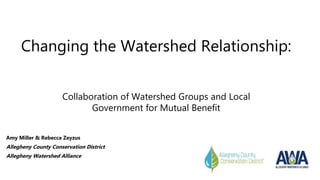 Changing the Watershed Relationship:
Amy Miller & Rebecca Zeyzus
Allegheny County Conservation District
Allegheny Watershed Alliance
Collaboration of Watershed Groups and Local
Government for Mutual Benefit
 