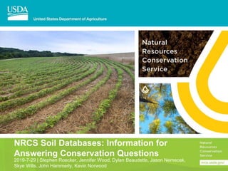 NRCS Soil Databases: Information for
Answering Conservation Questions
2019-7-29 | Stephen Roecker, Jennifer Wood, Dylan Beaudette, Jason Nemecek,
Skye Wills, John Hammerly, Kevin Norwood
 