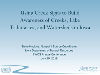 Using Creek Signs to Build
Awareness of Creeks, Lake
Tributaries, and Watersheds in Iowa
Steve Hopkins, Nonpoint Source Coordinator
Iowa Department of Natural Resources
SWCS Annual Conference
July 29, 2019
 