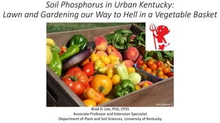 Soil Phosphorus in Urban Kentucky:
Lawn and Gardening our Way to Hell in a Vegetable Basket
Brad D. Lee, PhD, CPSS
Associa...
