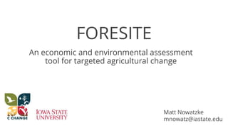 FORESITE
An economic and environmental assessment
tool for targeted agricultural change
Matt Nowatzke
mnowatz@iastate.edu
 