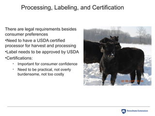 Processing, Labeling, and Certification
There are legal requirements besides
consumer preferences
•Need to have a USDA certified
processor for harvest and processing
•Label needs to be approved by USDA
•Certifications:
• Important for consumer confidence
• Need to be practical, not overly
burdensome, not too costly
 