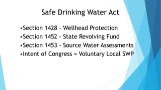Safe Drinking Water Act
•Section 1428 - Wellhead Protection
•Section 1452 - State Revolving Fund
•Section 1453 - Source Water Assessments
•Intent of Congress = Voluntary Local SWP
 