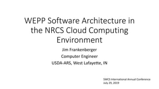 WEPP Software Architecture in
the NRCS Cloud Computing
Environment
Jim Frankenberger
Computer Engineer
USDA-ARS, West Lafayette, IN
SWCS International Annual Conference
July 29, 2019
 