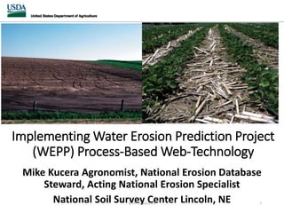Implementing Water Erosion Prediction Project
(WEPP) Process-Based Web-Technology
Mike Kucera Agronomist, National Erosion Database
Steward, Acting National Erosion Specialist
National Soil Survey Center Lincoln, NEWEPP Introduction 1
 