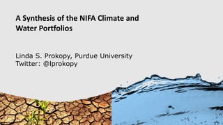 A Synthesis of the NIFA Climate and
Water Portfolios
Linda S. Prokopy, Purdue University
Twitter: @lprokopy
 