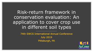 Risk-return framework in
conservation evaluation: An
application to cover crop use
in different soil types
74th SWCS International Annual Conference
July 2019
Pittsburgh, PA
 