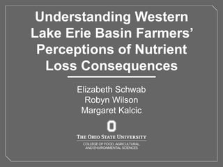 Understanding Western
Lake Erie Basin Farmers’
Perceptions of Nutrient
Loss Consequences
Elizabeth Schwab
Robyn Wilson
Margaret Kalcic
 