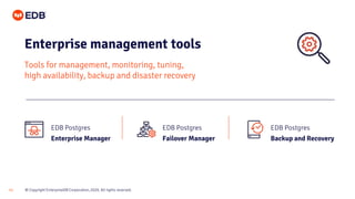 © Copyright EnterpriseDB Corporation, 2020. All rights reserved.11
Enterprise management tools
Tools for management, monitoring, tuning,
high availability, backup and disaster recovery
EDB Postgres
Enterprise Manager
EDB Postgres
Failover Manager
EDB Postgres
Backup and Recovery
 