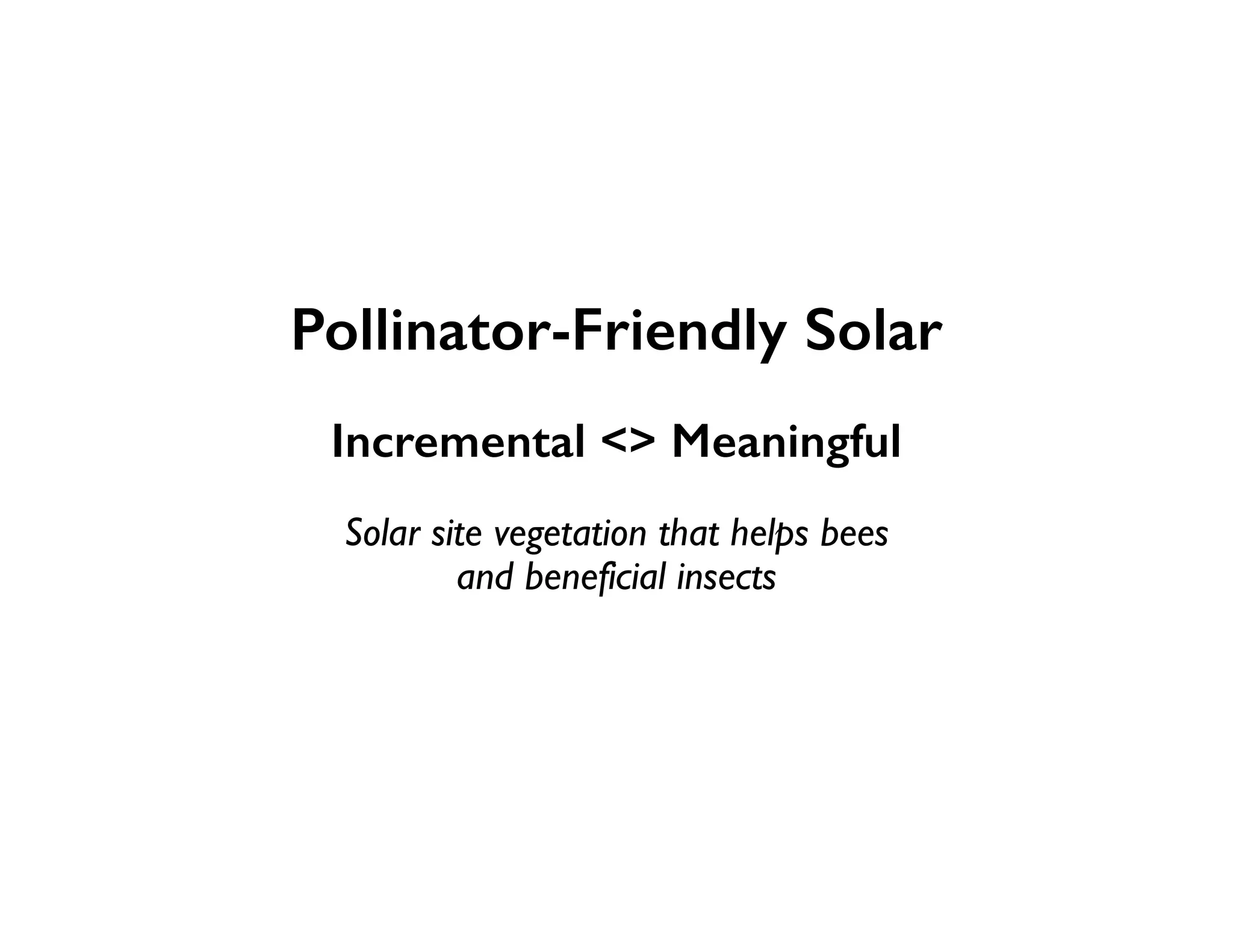 Pollinator-Friendly Solar
Incremental <> Meaningful
Solar site vegetation that helps bees
and beneficial insects
 