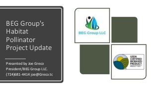 BEG Group's
Habitat
Pollinator
Project Update
Presented by Joe Greco
President/BEG Group LLC.
(724)681-4414 joe@Greco.tc
 