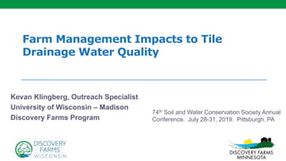 Farm Management Impacts to Tile
Drainage Water Quality
Kevan Klingberg, Outreach Specialist
University of Wisconsin – Madison
Discovery Farms Program
74th Soil and Water Conservation Society Annual
Conference. July 28-31, 2019. Pittsburgh, PA
 