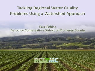Tackling Regional Water Quality
Problems Using a Watershed Approach
Paul Robins
Resource Conservation District of Monterey County
 