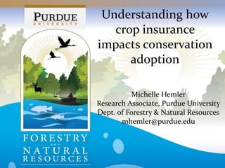 Understanding how
crop insurance
impacts conservation
adoption
Michelle Hemler
Research Associate, Purdue University
Dept. of Forestry & Natural Resources
mhemler@purdue.edu
 