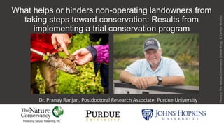 What helps or hinders non-operating landowners from
taking steps toward conservation: Results from
implementing a trial conservation program
Dr. Pranay Ranjan, Postdoctoral Research Associate, Purdue University
Photos:TheNatureConservancy(DevanKing),©CarltonWardJr.
 