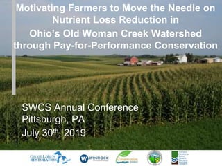 Motivating Farmers to Move the Needle on
Nutrient Loss Reduction in
Ohio’s Old Woman Creek Watershed
through Pay-for-Performance Conservation
SWCS Annual Conference
Pittsburgh, PA
July 30th, 2019
 