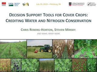 DECISION SUPPORT TOOLS FOR COVER CROPS:
CREDITING WATER AND NITROGEN CONSERVATION
CHRIS REBERG-HORTON, STEVEN MIRSKY,
AND MANY, MANY MORE
July 29, 2019 – Pittsburg, PA
 