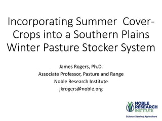 Incorporating Summer Cover-
Crops into a Southern Plains
Winter Pasture Stocker System
James Rogers, Ph.D.
Associate Professor, Pasture and Range
Noble Research Institute
jkrogers@noble.org
 