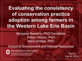 Evaluating the consistency
of conservation practice
adoption among farmers in
the Western Lake Erie Basin
Margaret Beetstra, PhD Candidate
Robyn Wilson, PhD
Mary Doidge, PhD
School of Environment and Natural Resources
SWCS
July 30, 2019
 