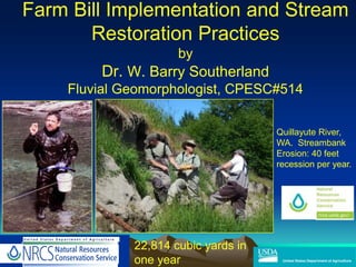 Farm Bill Implementation and Stream
Restoration Practices
by
Dr. W. Barry Southerland
Fluvial Geomorphologist, CPESC#514
Quillayute River,
WA. Streambank
Erosion: 40 feet
recession per year.
22,814 cubic yards in
one year
 