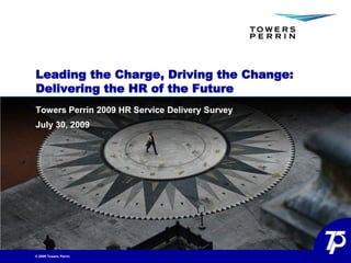 Leading the Charge, Driving the Change:
Delivering the HR of the Future
Towers Perrin 2009 HR Service Delivery Survey
July 30, 2009




© 2009 Towers Perrin
 