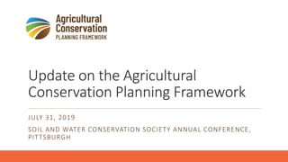 Update on the Agricultural
Conservation Planning Framework
JULY 31, 2019
SOIL AND WATER CONSERVATION SOCIETY ANNUAL CONFERENCE,
PITTSBURGH
 