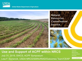 Use and Support of ACPF within NRCS
July 31, 2019, SWCS, ACPF Symposium
Lisa F. Duriancik, USDA NRCS/SSRA/RIAD/Outcomes Team/CEAP
 