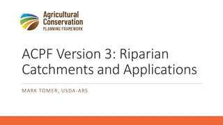 ACPF Version 3: Riparian
Catchments and Applications
MARK TOMER, USDA-ARS
 