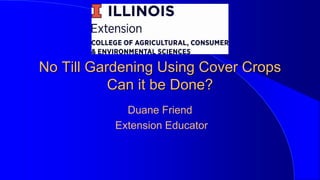 No Till Gardening Using Cover Crops
Can it be Done?
Duane Friend
Extension Educator
 
