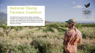 National Young
Farmers Coalition
The National Young Farmers Coalition represents,
mobilizes, and engages young farmers to ensure their
success. We change policy, build networks, and provide
business services to ensure all young farmers have the
chance to succeed.
 
