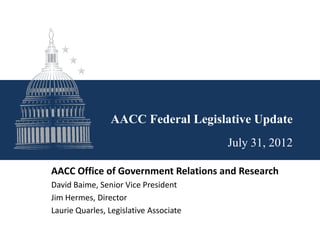 AACC Federal Legislative Update
                                        July 31, 2012

AACC Office of Government Relations and Research
David Baime, Senior Vice President
Jim Hermes, Director
Laurie Quarles, Legislative Associate
 