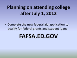 Planning on attending college
       after July 1, 2012

• Complete the new federal aid application to
  qualify for federal grants and student loans

          FAFSA.ED.GOV
 
