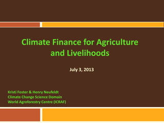 Climate Finance for Agriculture
and Livelihoods
Kristi Foster & Henry Neufeldt
Climate Change Science Domain
World Agroforestry Centre (ICRAF)
July 3, 2013
 