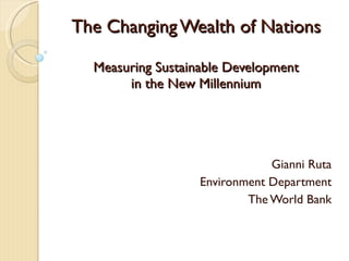The Changing Wealth of Nations Measuring Sustainable Development in the New Millennium Gianni Ruta Environment Department The World Bank 