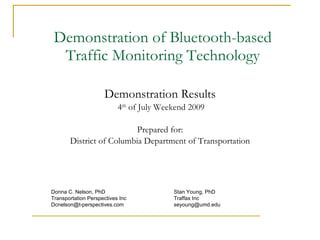 Demonstration of Bluetooth-based Traffic Monitoring Technology Demonstration Results 4 th  of July Weekend 2009 Prepared for: District of Columbia Department of Transportation Donna C. Nelson, PhD Transportation Perspectives Inc [email_address] Stan Young, PhD Traffax Inc [email_address] 
