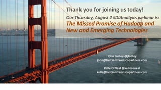 Thank you for joining us today!
Our Thursday, August 2 #DIAnaltyics webinar is:
The Missed Promise of Hadoop and
New and Emerging Technologies.
John Ladley @jladley
john@firstsanfranciscopartners.com
Kelle O’Neal @kellezoneal
kelle@firstsanfranciscopartners.com
 