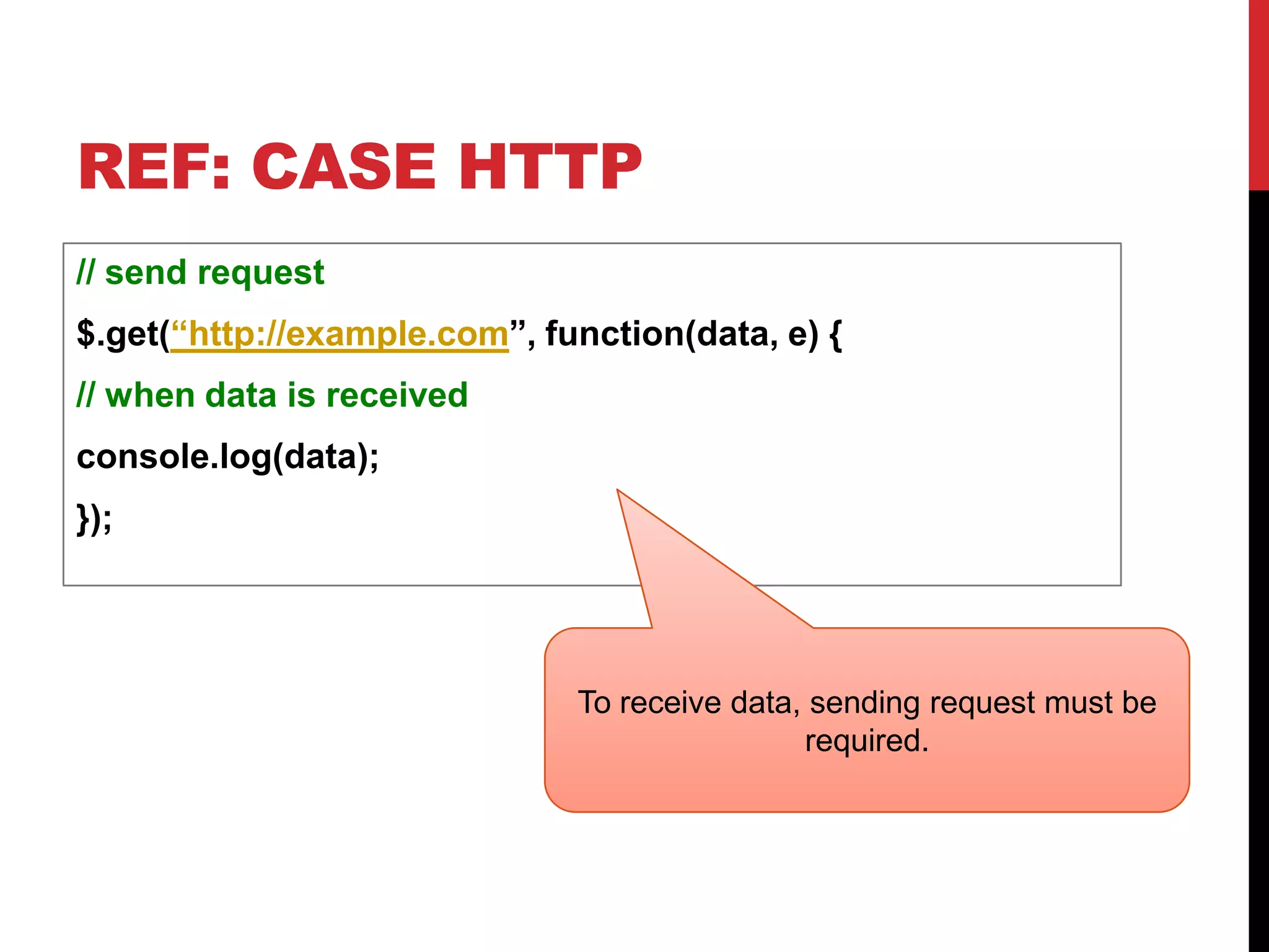 REF: CASE HTTP // send request $.get(“http://example.com”, function(data, e) { // when data is received console.log(data); }); To receive data, sending request must be required. 