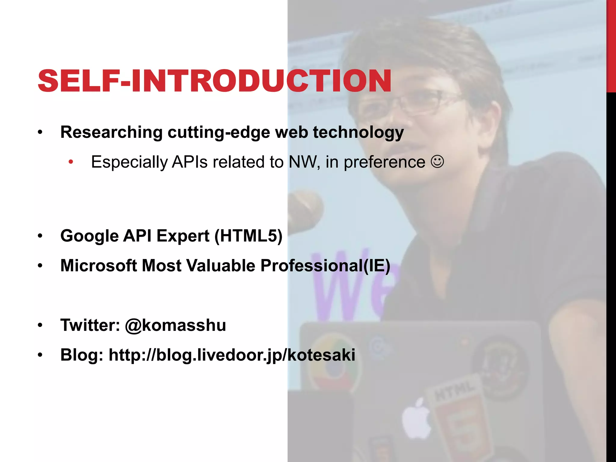 SELF-INTRODUCTION • Researching cutting-edge web technology • Especially APIs related to NW, in preference  • Google API Expert (HTML5) • Microsoft Most Valuable Professional(IE) • Twitter: @komasshu • Blog: http://blog.livedoor.jp/kotesaki 